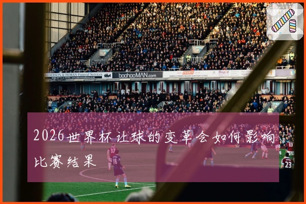 2026世界杯让球的变革会如何影响比赛结果