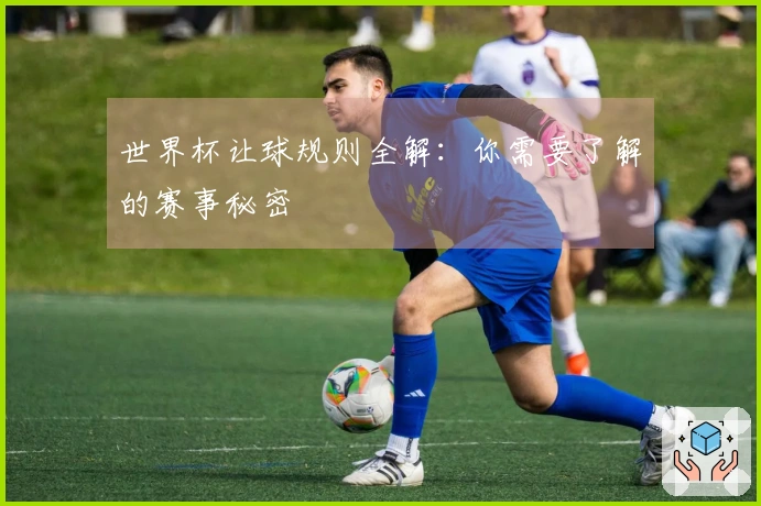 世界杯让球规则全解：你需要了解的赛事秘密
