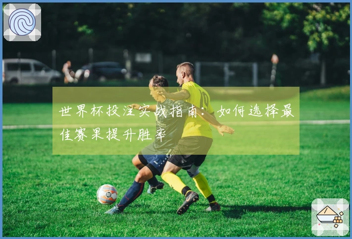 世界杯投注实战指南：如何选择最佳赛果提升胜率
