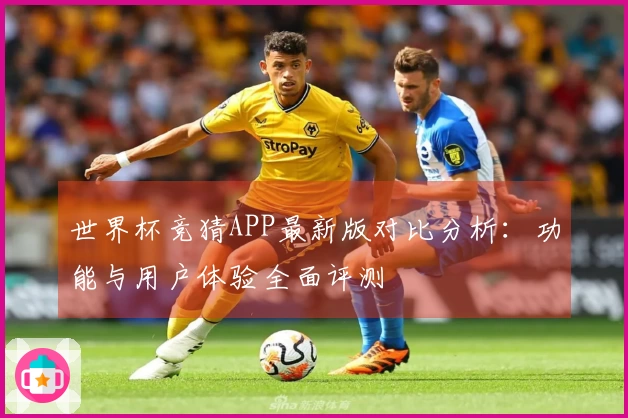 世界杯竞猜APP最新版对比分析：功能与用户体验全面评测