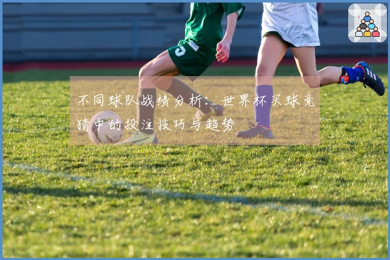 不同球队战绩分析：世界杯买球竞猜中的投注技巧与趋势