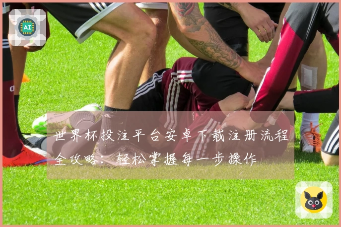 世界杯投注平台安卓下载注册流程全攻略：轻松掌握每一步操作