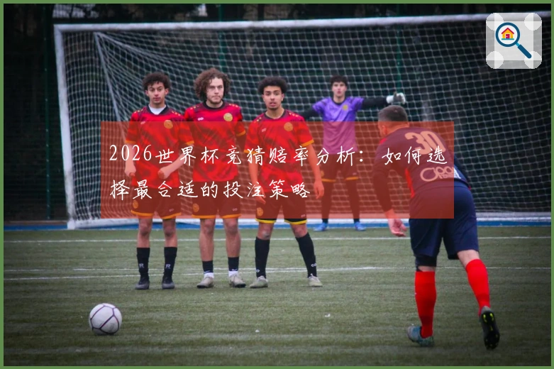 2026世界杯竞猜赔率分析：如何选择最合适的投注策略