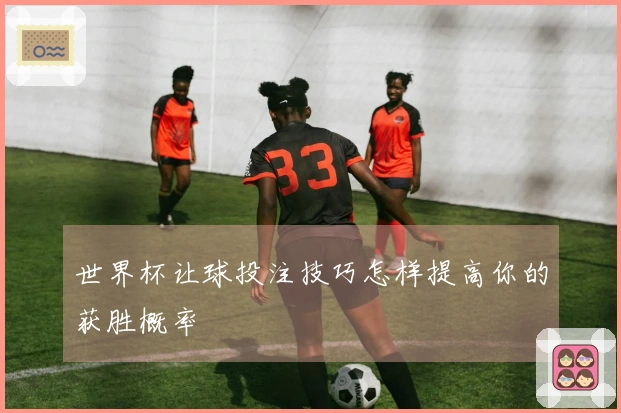 世界杯让球投注技巧怎样提高你的获胜概率