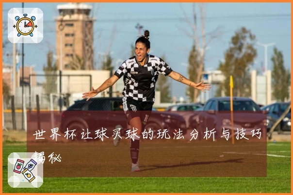 世界杯让球买球的玩法分析与技巧揭秘