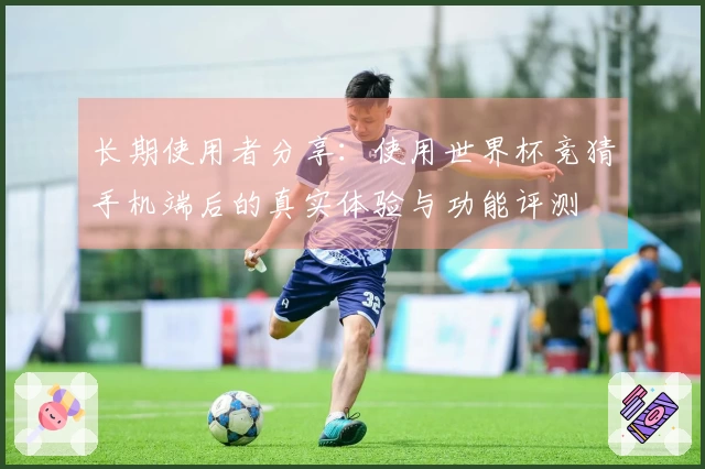 长期使用者分享：使用世界杯竞猜手机端后的真实体验与功能评测