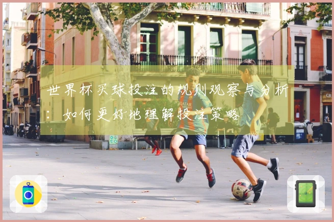 世界杯买球投注的规则观察与分析：如何更好地理解投注策略