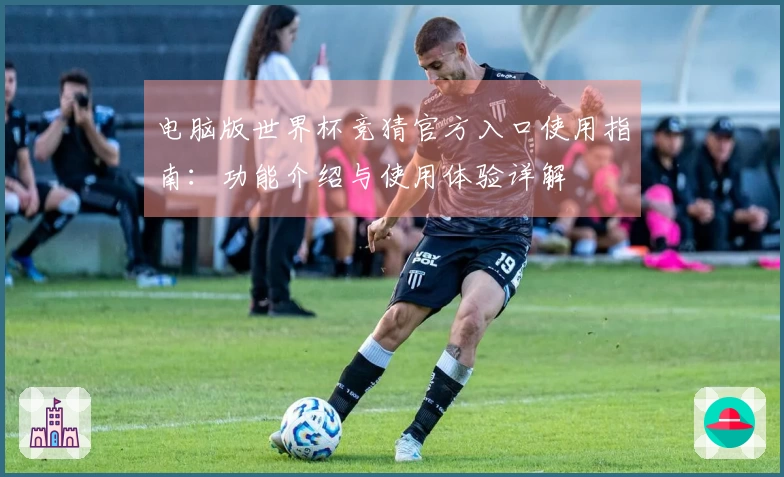 电脑版世界杯竞猜官方入口使用指南：功能介绍与使用体验详解