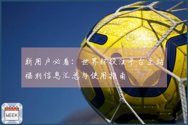 新用户必看:世界杯投注平台主站福利信息汇总与使用指南