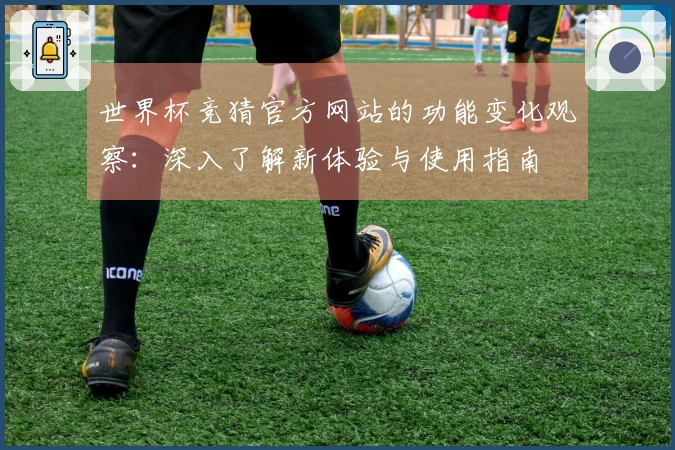 世界杯竞猜官方网站的功能变化观察：深入了解新体验与使用指南