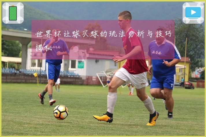 世界杯让球买球的玩法分析与技巧揭秘