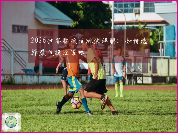 2026世界杯投注玩法详解：如何选择最佳投注策略