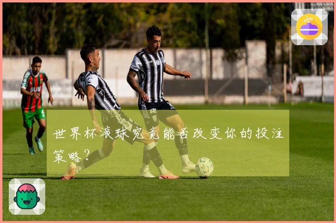 世界杯滚球究竟能否改变你的投注策略？