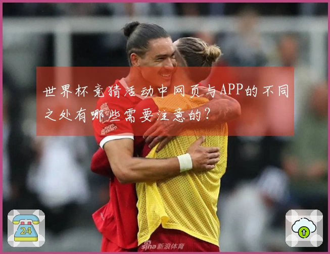 世界杯竞猜活动中网页与APP的不同之处有哪些需要注意的？