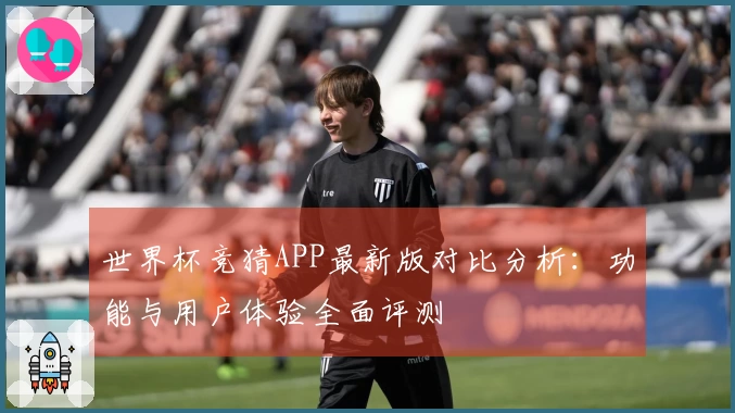 世界杯竞猜APP最新版对比分析:功能与用户体验全面评测