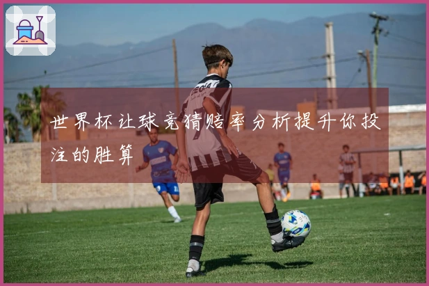 世界杯让球竞猜赔率分析提升你投注的胜算