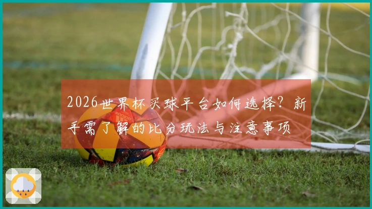 2026世界杯买球平台如何选择？新手需了解的比分玩法与注意事项