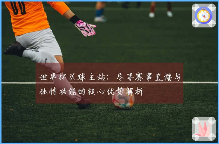 世界杯买球主站：尽享赛事直播与独特功能的核心优势解析