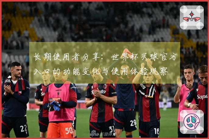 长期使用者分享：世界杯买球官方入口的功能变化与使用体验观察