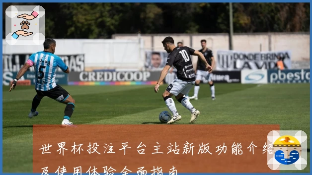 世界杯投注平台主站新版功能介绍及使用体验全面指南