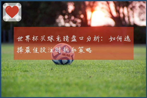 世界杯买球竞猜盘口分析：如何选择最佳投注时机和策略