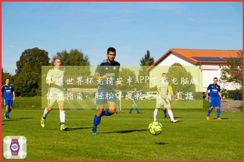 掌握世界杯竞猜安卓APP下载电脑版使用指南,轻松享受精彩体育直播体验