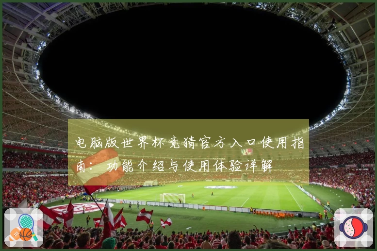 电脑版世界杯竞猜官方入口使用指南:功能介绍与使用体验详解