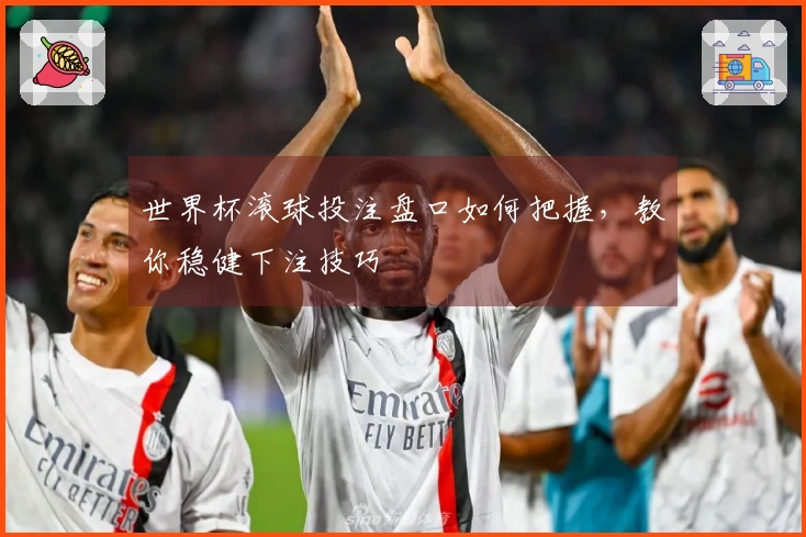 世界杯滚球投注盘口如何把握，教你稳健下注技巧