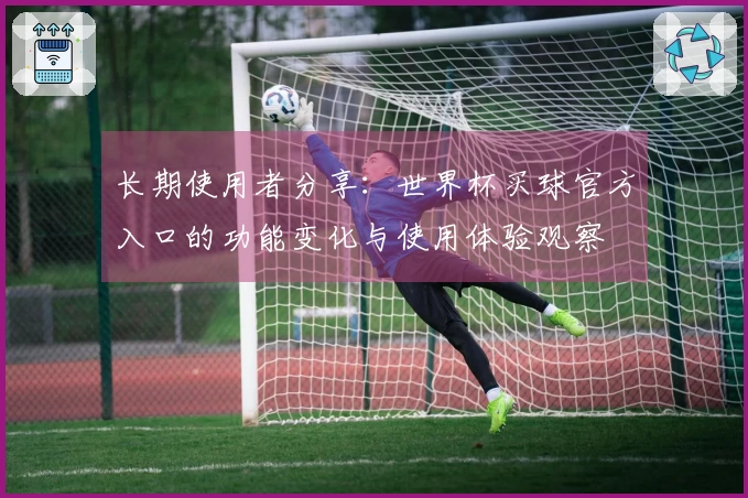 长期使用者分享：世界杯买球官方入口的功能变化与使用体验观察