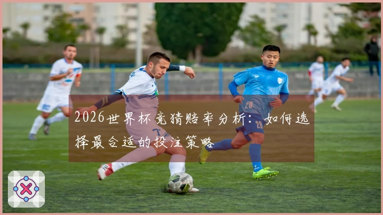 2026世界杯竞猜赔率分析：如何选择最合适的投注策略
