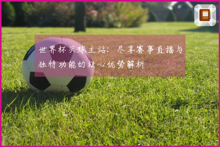 世界杯买球主站：尽享赛事直播与独特功能的核心优势解析