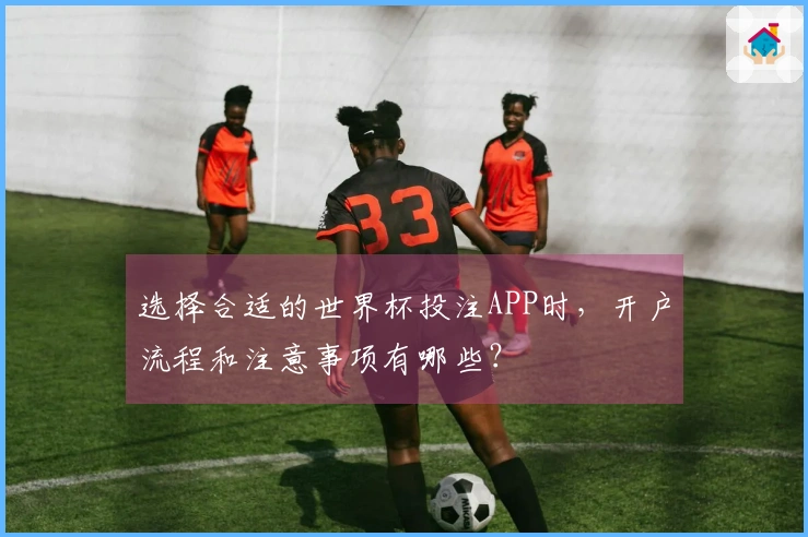 选择合适的世界杯投注APP时，开户流程和注意事项有哪些？
