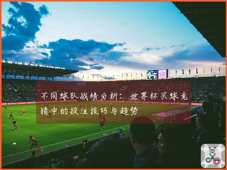 不同球队战绩分析：世界杯买球竞猜中的投注技巧与趋势