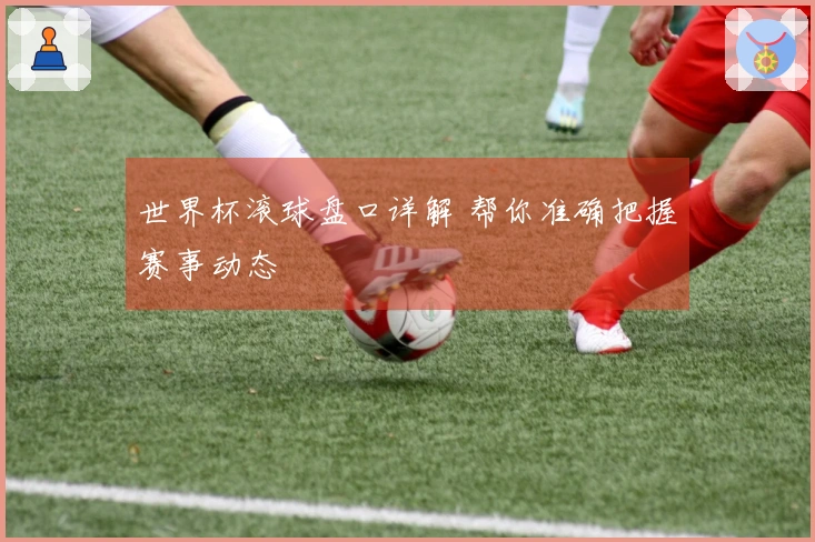 世界杯滚球盘口详解 帮你准确把握赛事动态