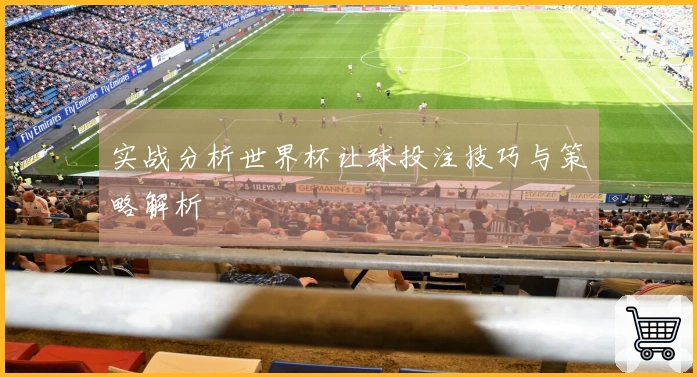实战分析世界杯让球投注技巧与策略解析