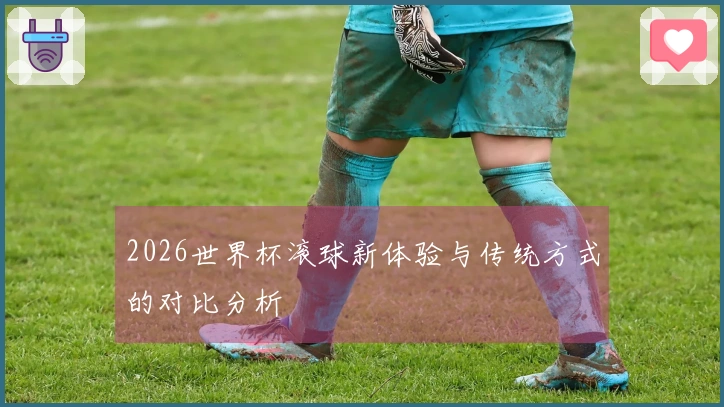2026世界杯滚球新体验与传统方式的对比分析