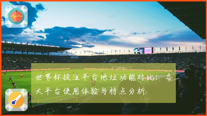 世界杯投注平台地址功能对比：各大平台使用体验与特点分析