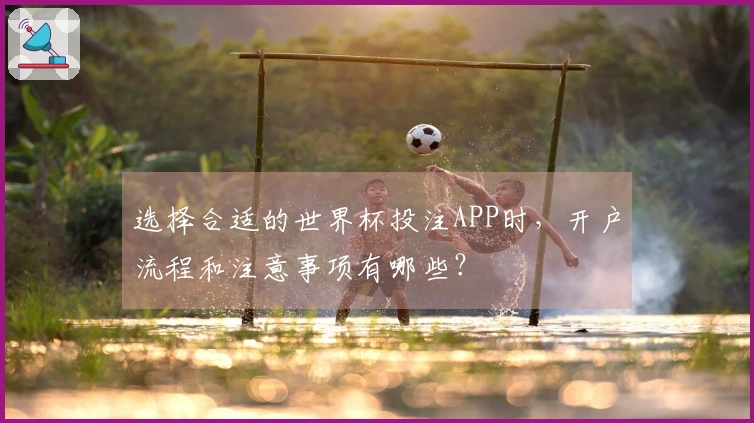 选择合适的世界杯投注APP时，开户流程和注意事项有哪些？